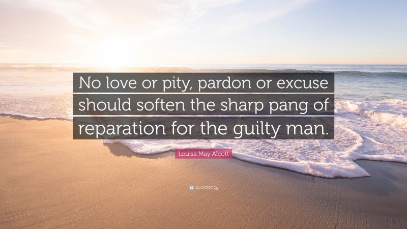 Louisa May Alcott Quote: “No love or pity, pardon or excuse should soften the sharp pang of reparation for the guilty man.”