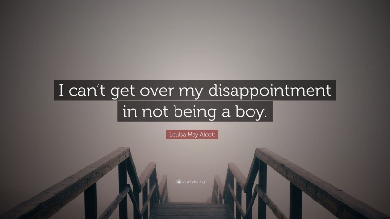 Louisa May Alcott Quote: “I can’t get over my disappointment in not being a boy.”