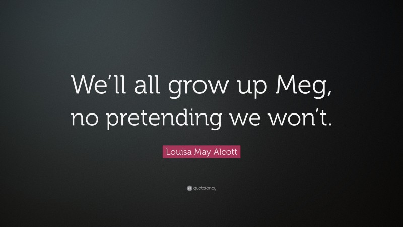 Louisa May Alcott Quote: “We’ll all grow up Meg, no pretending we won’t.”