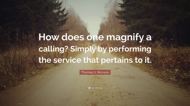 Thomas S. Monson Quote: “How does one magnify a calling? Simply by performing the service that pertains to it.”
