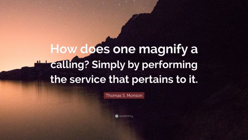Thomas S. Monson Quote: “How does one magnify a calling? Simply by performing the service that pertains to it.”