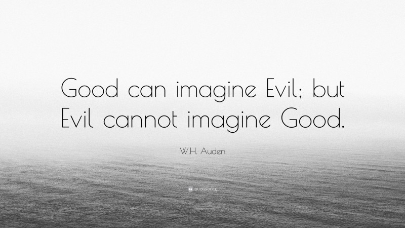 W.H. Auden Quote: “Good can imagine Evil; but Evil cannot imagine Good.”