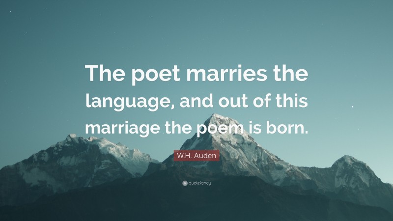 W.H. Auden Quote: “The poet marries the language, and out of this marriage the poem is born.”