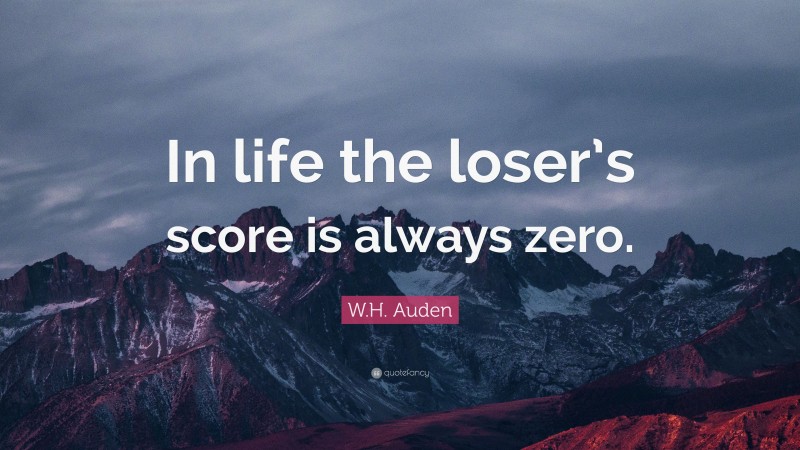 W.H. Auden Quote: “In life the loser’s score is always zero.”