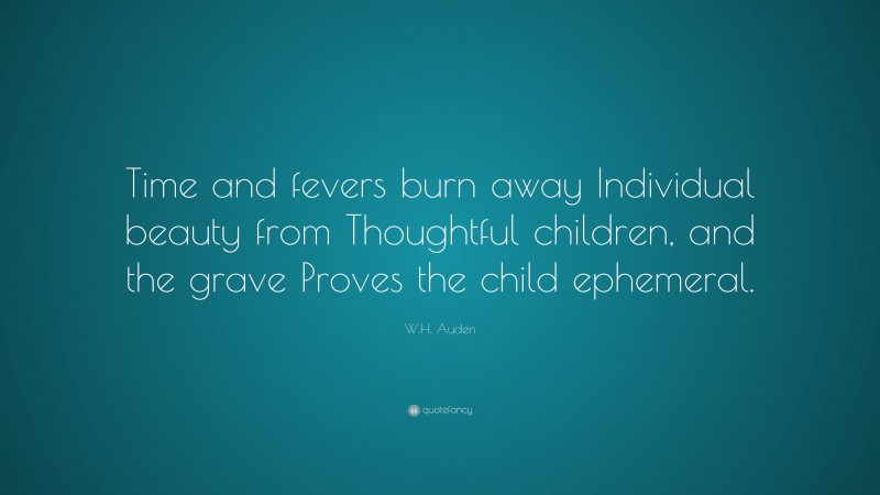 W.H. Auden Quote: “Time and fevers burn away Individual beauty from Thoughtful children, and the grave Proves the child ephemeral.”