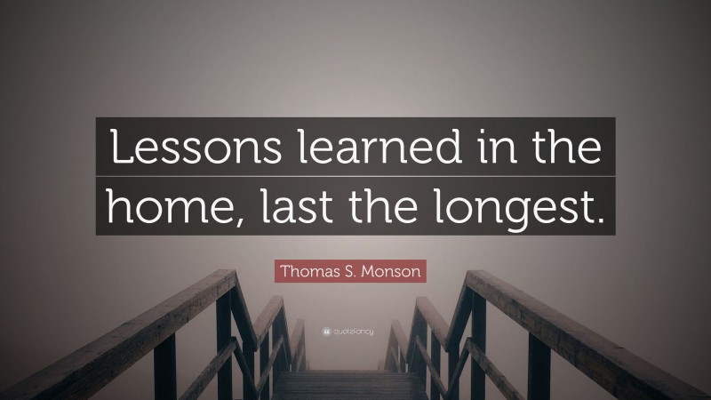 Thomas S. Monson Quote: “Lessons learned in the home, last the longest.”