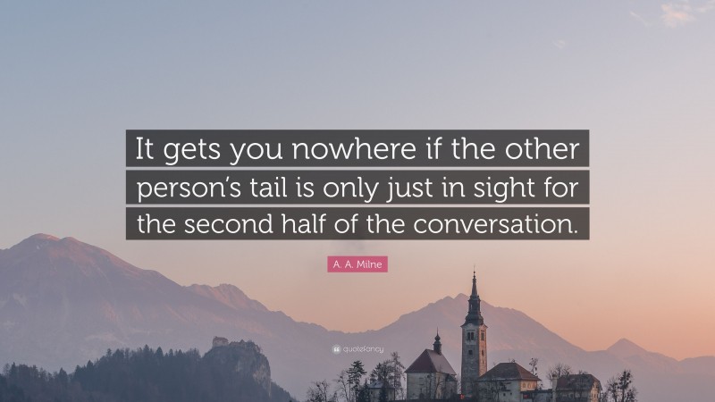 A. A. Milne Quote: “It gets you nowhere if the other person’s tail is only just in sight for the second half of the conversation.”