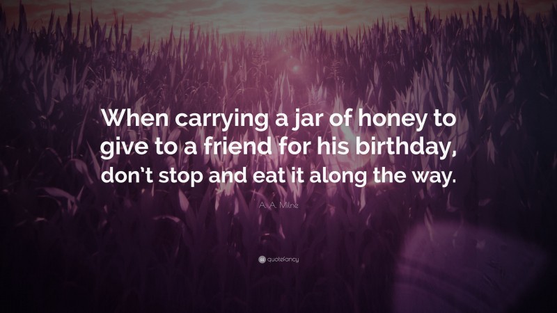 A. A. Milne Quote: “When carrying a jar of honey to give to a friend for his birthday, don’t stop and eat it along the way.”