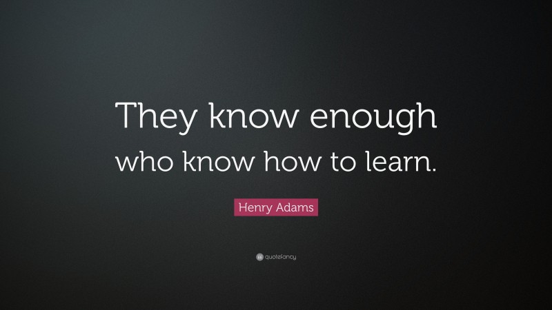 Henry Adams Quote: “They know enough who know how to learn.”
