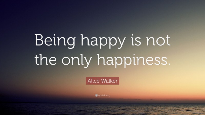 Alice Walker Quote: “Being happy is not the only happiness.”