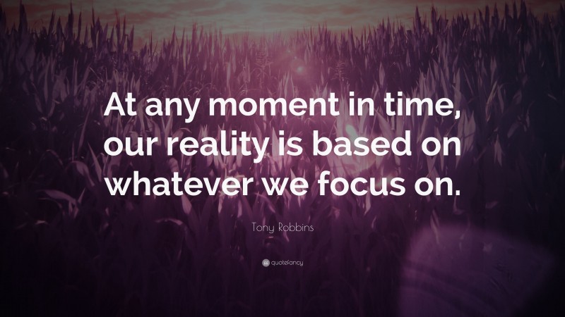 Tony Robbins Quote: “At any moment in time, our reality is based on whatever we focus on.”