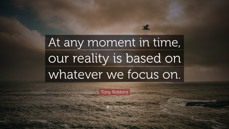 Tony Robbins Quote: “At any moment in time, our reality is based on whatever we focus on.”