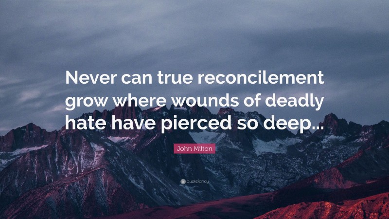 John Milton Quote: “Never can true reconcilement grow where wounds of deadly hate have pierced so deep...”