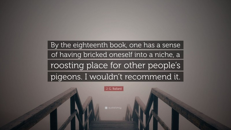 J. G. Ballard Quote: “By the eighteenth book, one has a sense of having bricked oneself into a niche, a roosting place for other people’s pigeons. I wouldn’t recommend it.”