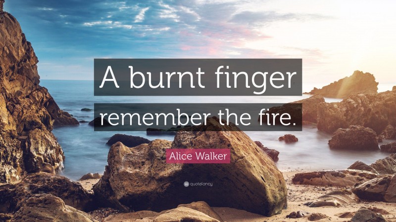 Alice Walker Quote: “A burnt finger remember the fire.”