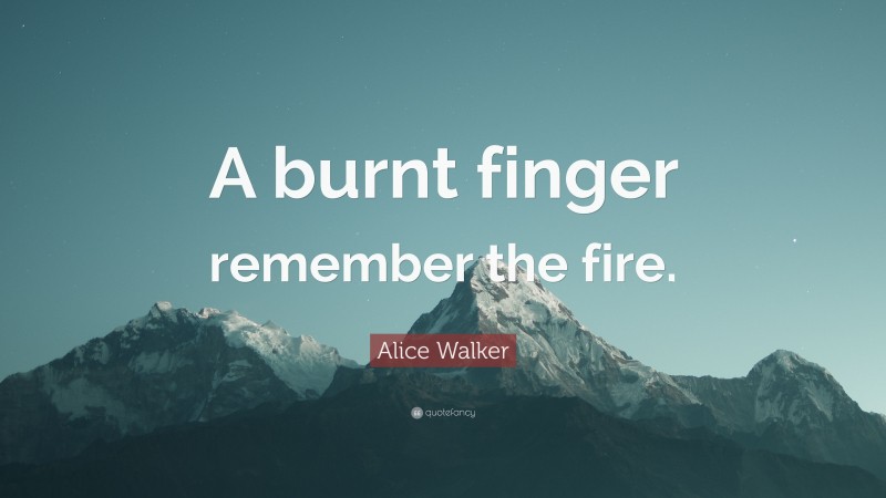 Alice Walker Quote: “A burnt finger remember the fire.”