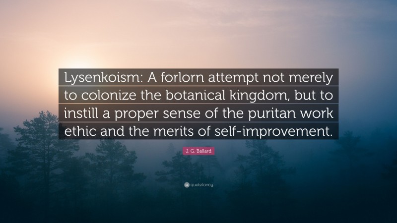 J. G. Ballard Quote: “Lysenkoism: A forlorn attempt not merely to colonize the botanical kingdom, but to instill a proper sense of the puritan work ethic and the merits of self-improvement.”