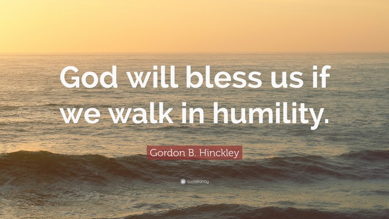 Gordon B. Hinckley Quote: “God will bless us if we walk in humility.”