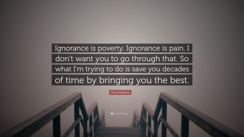 Tony Robbins Quote: “Ignorance is poverty. Ignorance is pain. I don’t want you to go through that. So what I’m trying to do is save you decades of time by bringing you the best.”