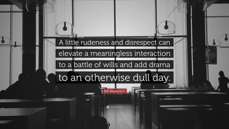 Bill Watterson Quote: “A little rudeness and disrespect can elevate a meaningless interaction to a battle of wills and add drama to an otherwise dull day.”