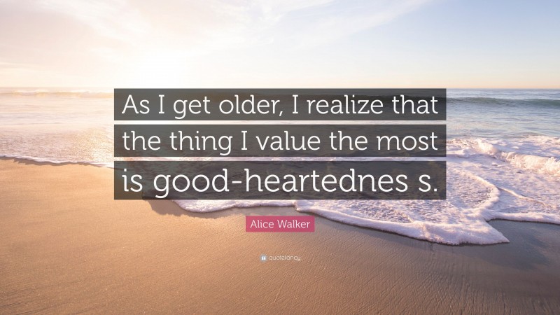 Alice Walker Quote: “As I get older, I realize that the thing I value the most is good-heartednes s.”