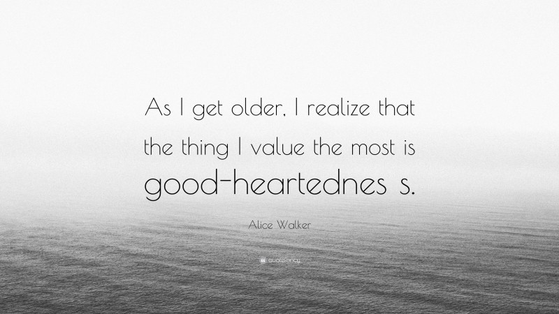 Alice Walker Quote: “As I get older, I realize that the thing I value the most is good-heartednes s.”