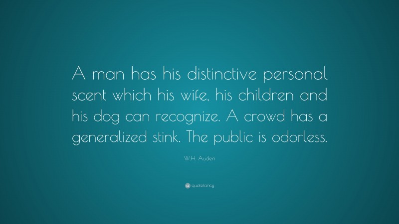 W.H. Auden Quote: “A man has his distinctive personal scent which his wife, his children and his dog can recognize. A crowd has a generalized stink. The public is odorless.”