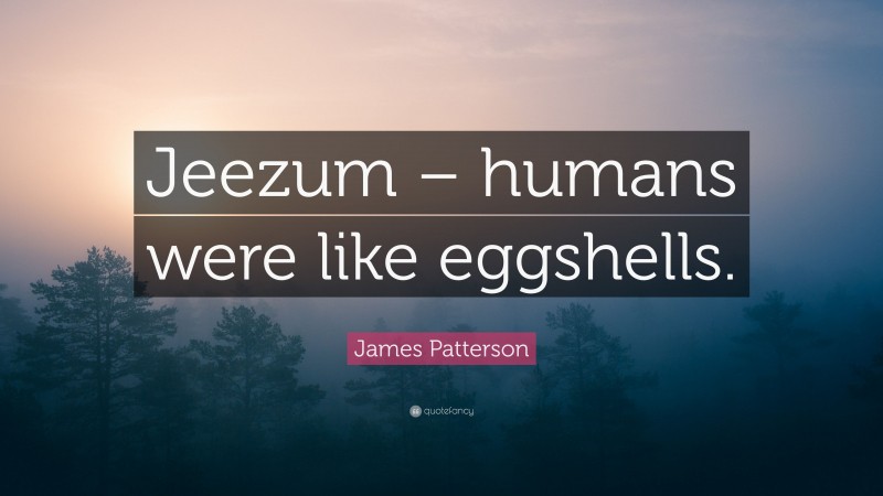James Patterson Quote: “Jeezum – humans were like eggshells.”