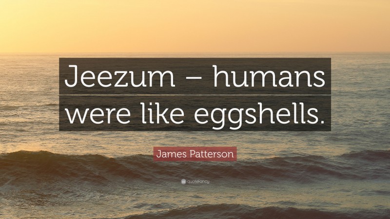 James Patterson Quote: “Jeezum – humans were like eggshells.”