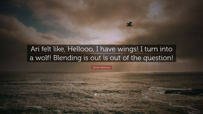 James Patterson Quote: “Ari felt like, Hellooo, I have wings! I turn into a wolf! Blending is out is out of the question!”