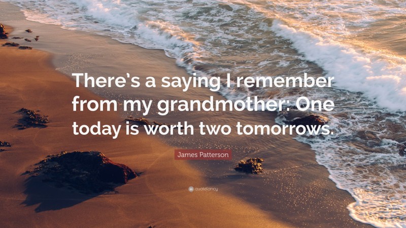 James Patterson Quote: “There’s a saying I remember from my grandmother: One today is worth two tomorrows.”