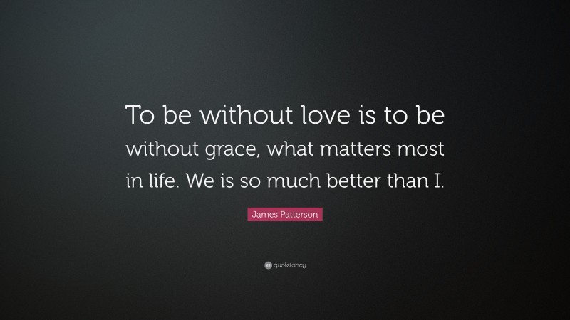James Patterson Quote: “To be without love is to be without grace, what matters most in life. We is so much better than I.”