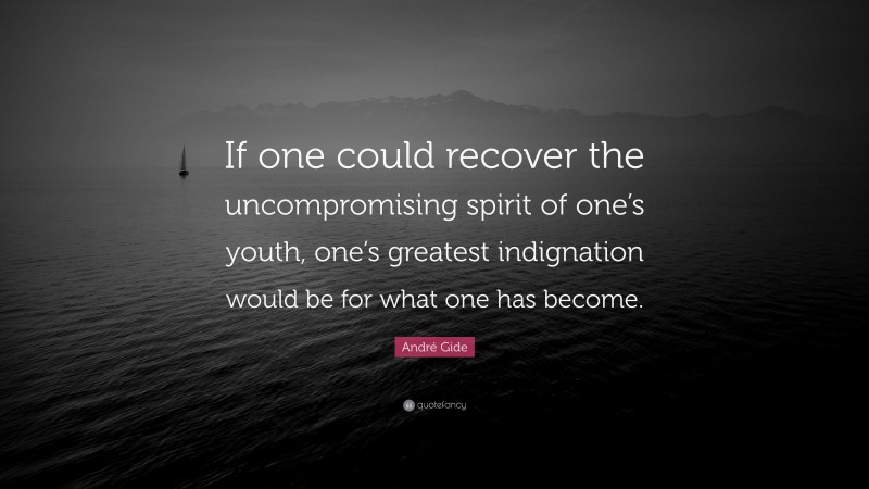 André Gide Quote: “If one could recover the uncompromising spirit of one’s youth, one’s greatest indignation would be for what one has become.”