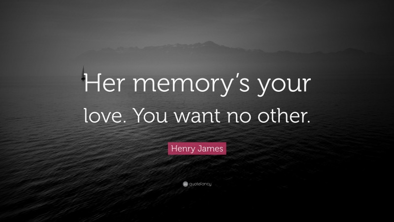 Henry James Quote: “Her memory’s your love. You want no other.”