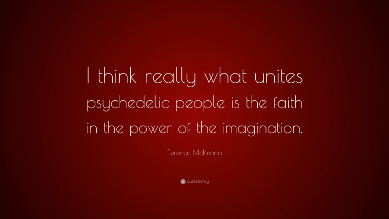 Terence McKenna Quote: “I think really what unites psychedelic people is the faith in the power of the imagination.”
