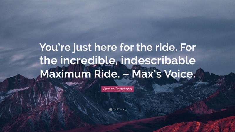 James Patterson Quote: “You’re just here for the ride. For the incredible, indescribable Maximum Ride. – Max’s Voice.”