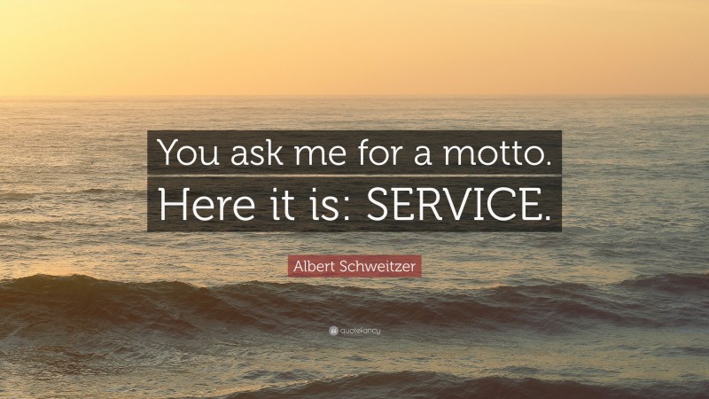 Albert Schweitzer Quote: “You ask me for a motto. Here it is: SERVICE.”