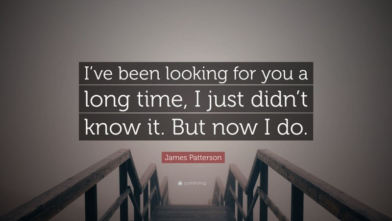 James Patterson Quote: “I’ve been looking for you a long time, I just didn’t know it. But now I do.”