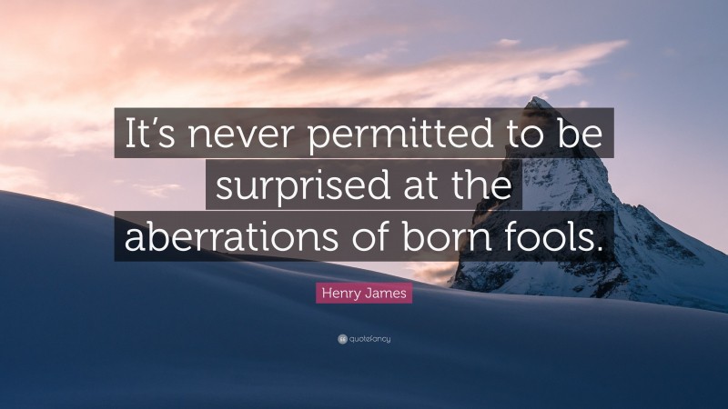 Henry James Quote: “It’s never permitted to be surprised at the aberrations of born fools.”
