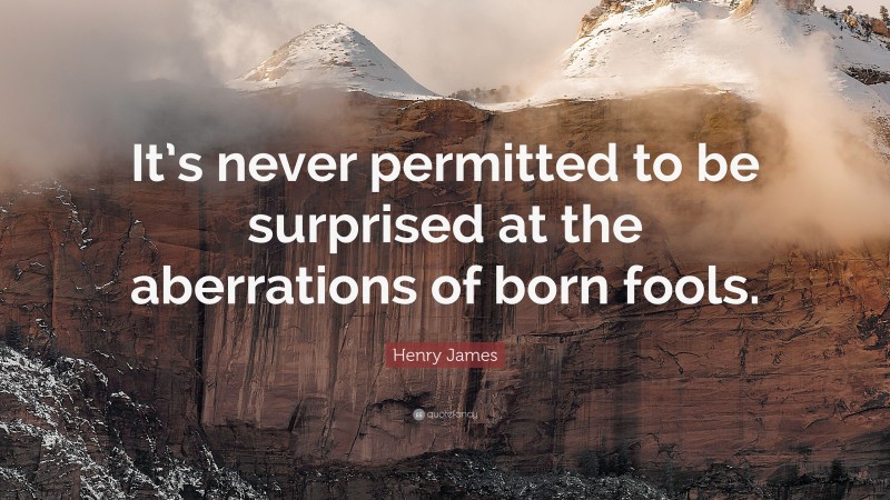 Henry James Quote: “It’s never permitted to be surprised at the aberrations of born fools.”