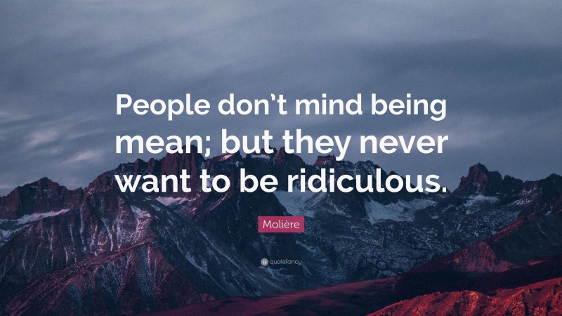 Molière Quote: “People don’t mind being mean; but they never want to be ridiculous.”