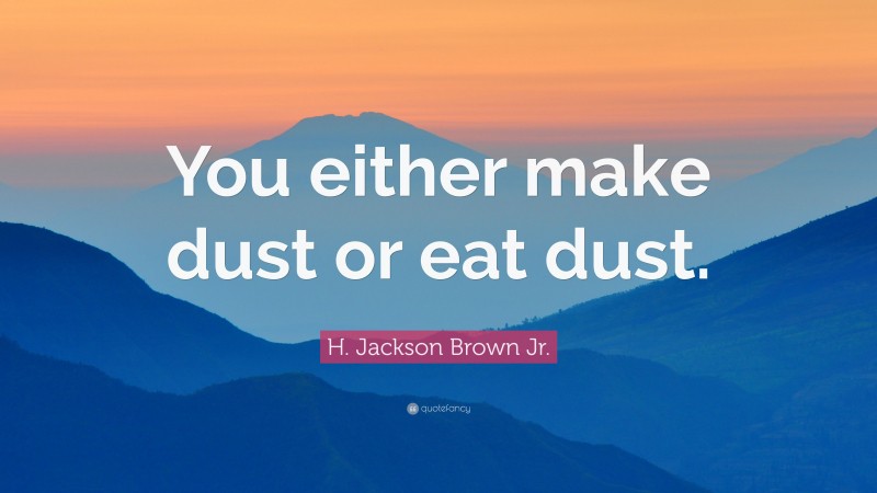 H. Jackson Brown Jr. Quote: “You either make dust or eat dust.”