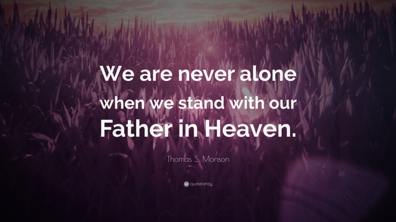 Thomas S. Monson Quote: “We are never alone when we stand with our Father in Heaven.”