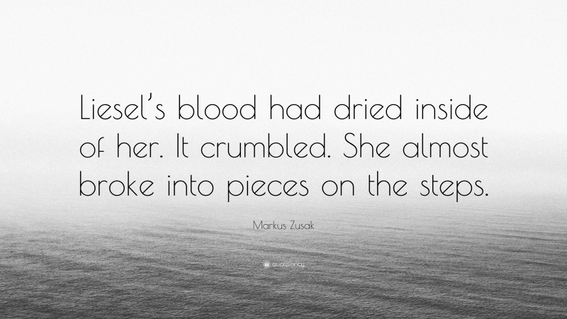 Markus Zusak Quote: “Liesel’s blood had dried inside of her. It crumbled. She almost broke into pieces on the steps.”