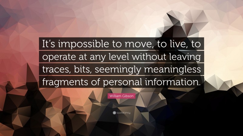 William Gibson Quote: “It’s impossible to move, to live, to operate at any level without leaving traces, bits, seemingly meaningless fragments of personal information.”