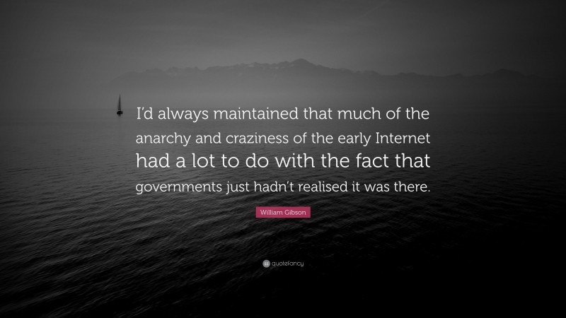 William Gibson Quote: “I’d always maintained that much of the anarchy and craziness of the early Internet had a lot to do with the fact that governments just hadn’t realised it was there.”