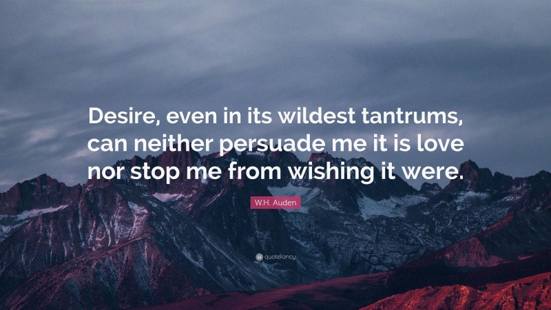 W.H. Auden Quote: “Desire, even in its wildest tantrums, can neither persuade me it is love nor stop me from wishing it were.”