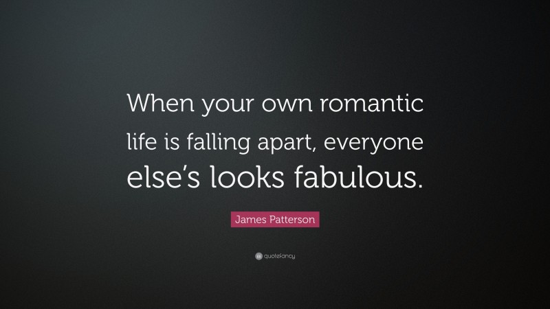 James Patterson Quote: “When your own romantic life is falling apart, everyone else’s looks fabulous.”