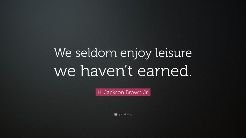 H. Jackson Brown Jr. Quote: “We seldom enjoy leisure we haven’t earned.”