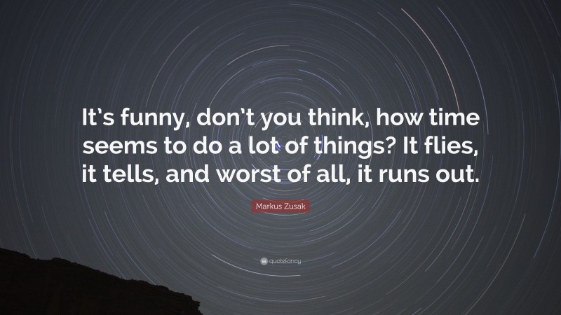 Markus Zusak Quote: “It’s funny, don’t you think, how time seems to do a lot of things? It flies, it tells, and worst of all, it runs out.”